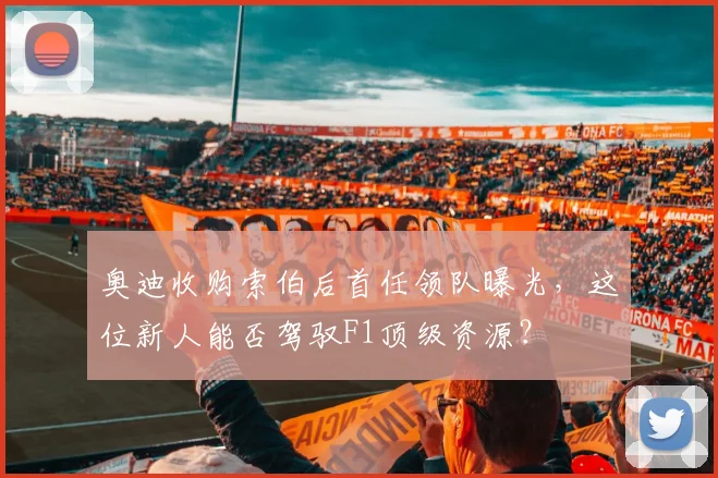 奥迪收购索伯后首任领队曝光，这位新人能否驾驭F1顶级资源？