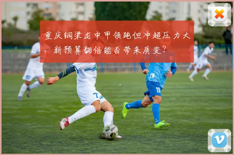 重庆铜梁龙中甲领跑但冲超压力大，新预算翻倍能否带来质变？