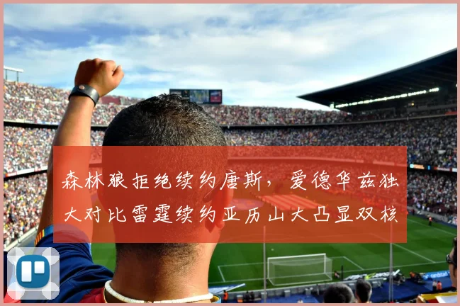 森林狼拒绝续约唐斯，爱德华兹独大对比雷霆续约亚历山大凸显双核优势