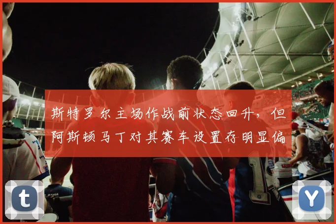 斯特罗尔主场作战前状态回升，但阿斯顿马丁对其赛车设置存明显偏心