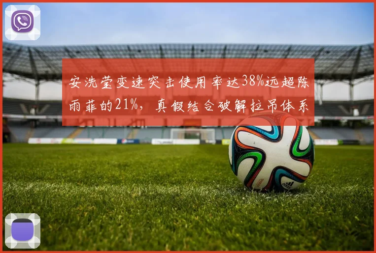 安洗莹变速突击使用率达38%远超陈雨菲的21%，真假结合破解拉吊体系