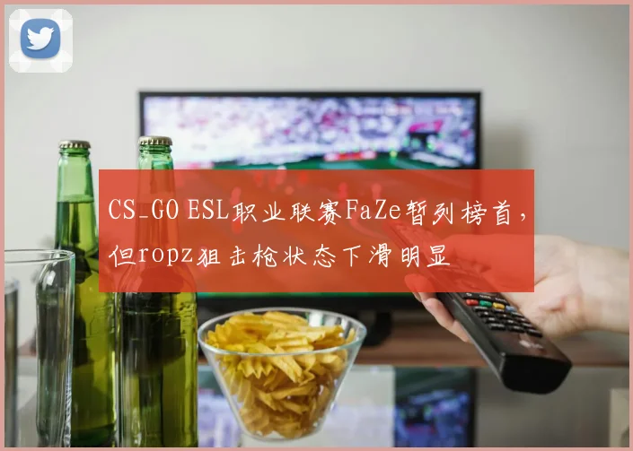 CS_GO ESL职业联赛FaZe暂列榜首，但ropz狙击枪状态下滑明显