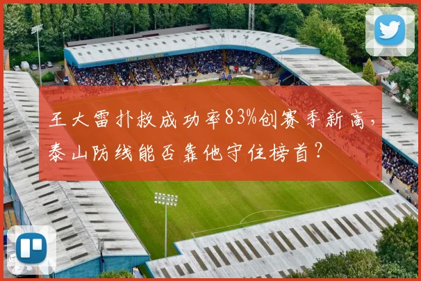 王大雷扑救成功率83%创赛季新高,泰山防线能否靠他守住榜首?