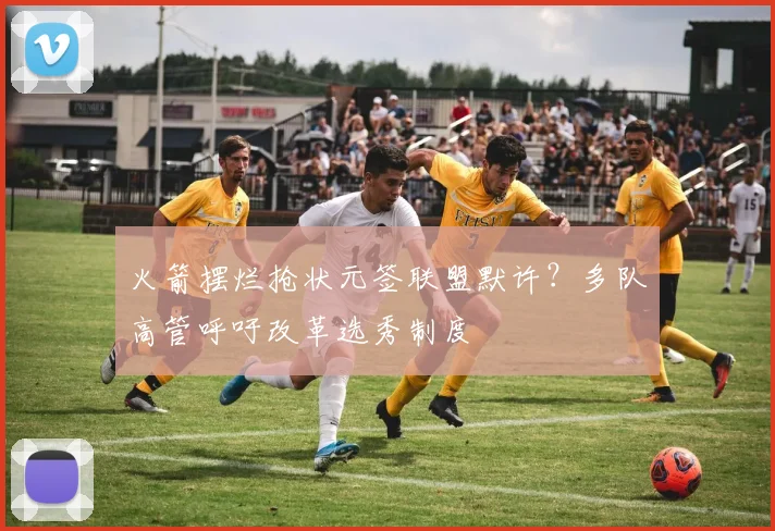 火箭摆烂抢状元签联盟默许?多队高管呼吁改革选秀制度