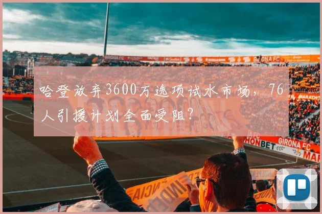 哈登放弃3600万选项试水市场,76人引援计划全面受阻?